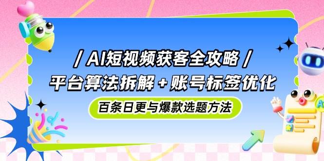 AI短视频获客全攻略：平台算法拆解+账号标签优化，百条日更与爆款选题方法 - 福缘网项目