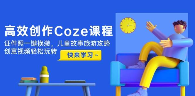 高效创作Coze课程，证件照一键换装，儿童故事旅游攻略，创意视频轻松玩转 - 福缘网项目