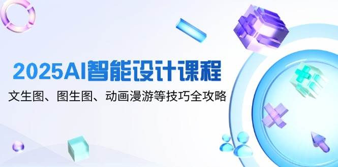 2025AI智能设计课程，文生图、图生图、动画漫游等技巧全攻略 - 福缘网项目