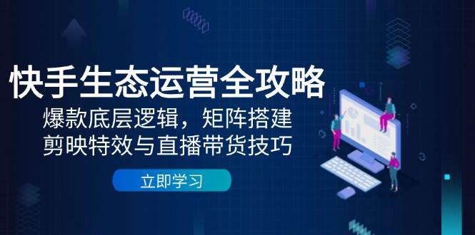 快手生态运营全攻略：爆款底层逻辑，矩阵搭建，剪映特效与直播带货技巧 - 福缘网项目