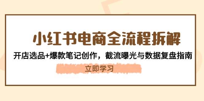 小红书电商全流程拆解：开店选品+爆款笔记创作，截流曝光与数据复盘指南 - 福缘网项目
