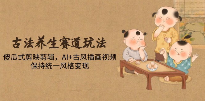 古法养生赛道玩法，傻瓜式剪映剪辑，AI+古风插画视频，保持统一风格变现 - 中创网项目