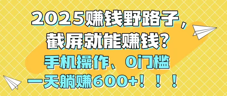 2025赚钱野路子，截屏就能赚钱？手机操作0门槛，一天躺赚600+！！！ - 中创网项目
