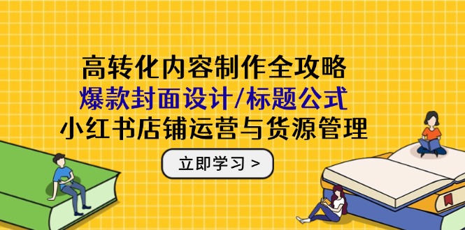 高转化内容制作全攻略：爆款封面设计/标题公式，小红书店铺运营与货源管理 - 中创网项目