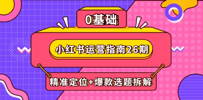 小红书运营指南26期：精准定位+爆款选题拆解,DeepSeek辅助创作与电商变现 - 中创网项目