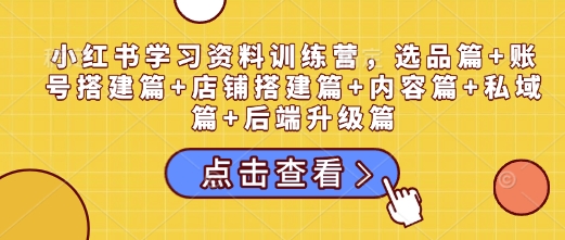 小红书学习资料训练营，选品篇+账号搭建篇+店铺搭建篇+内容篇+私域篇+后端升级篇 - 冒泡网项目