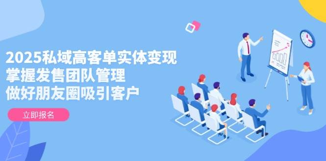 2025私域高客单实体变现，掌握发售团队管理，做好朋友圈吸引客户 - 福缘网项目