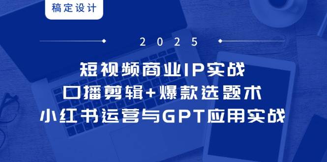 短视频商业IP实战6期：口播剪辑+爆款选题术，小红书运营与GPT应用实战 - 福缘网项目