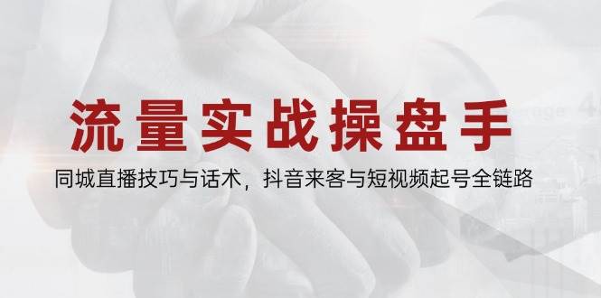 流量实战操盘手，同城直播技巧与话术，抖音来客与短视频起号全链路 - 福缘网项目