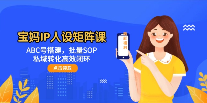 宝妈IP人设矩阵课：ABC号搭建，批量SOP，私域转化高效闭环 - 中创网项目