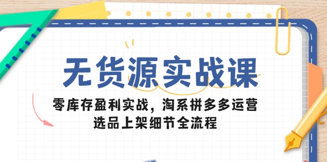无货源实战课：零库存盈利实战，淘系拼多多运营，选品上架细节全流程 - 中创网项目