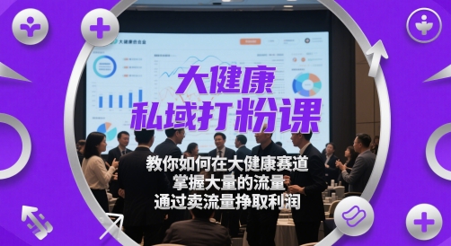大健康私域打粉课，​教你如何在大健康赛道，掌握大量的流量，通过卖流量挣取利润 - 冒泡网项目