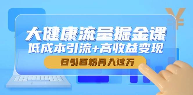 大健康流量掘金课，低成本引流+高收益变现，日引百粉月入过万 - 福缘网项目