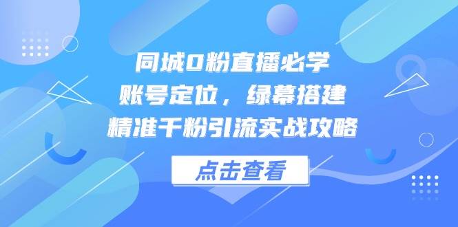 同城0粉直播必学，账号定位，绿幕搭建，精准千粉引流实战攻略 - 福缘网项目