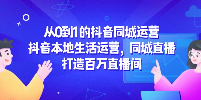 从0到1的抖音同城运营，抖音本地生活运营，同城直播，打造百万直播间 - 中创网项目