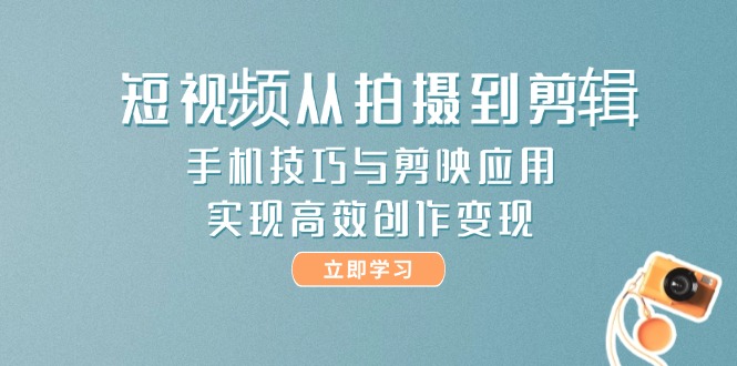 短视频从拍摄到剪辑，手机技巧与剪映应用，实现高效创作变现 - 中创网项目
