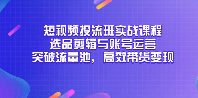 短视频投流班实战课程，选品剪辑与账号运营，突破流量池，高效带货变现 - 中创网项目