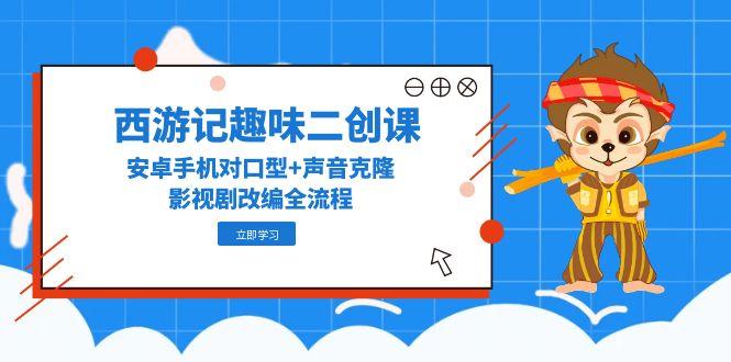 西游记趣味二创课，安卓手机对口型+声音克隆，影视剧改编全流程 - 中创网项目