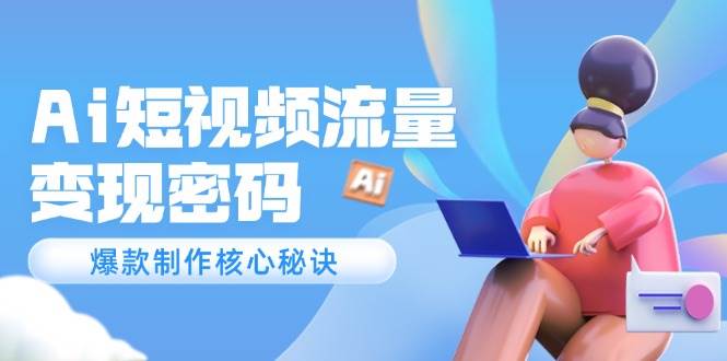 Ai短视频流量密码，爆款制作核心秘诀，120万案例深度解析 - 福缘网项目