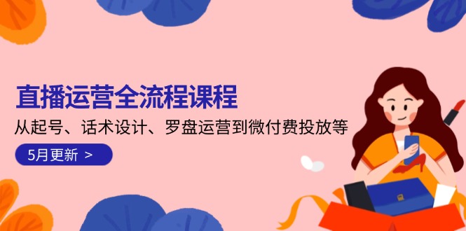 直播运营全流程课程-5月更新：从起号、话术设计、罗盘运营到微付费投放等 - 中创网项目