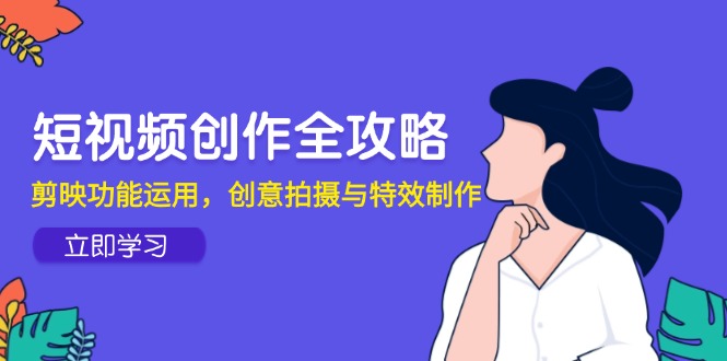 短视频创作全攻略，剪映功能运用，创意拍摄与特效制作 - 中创网项目