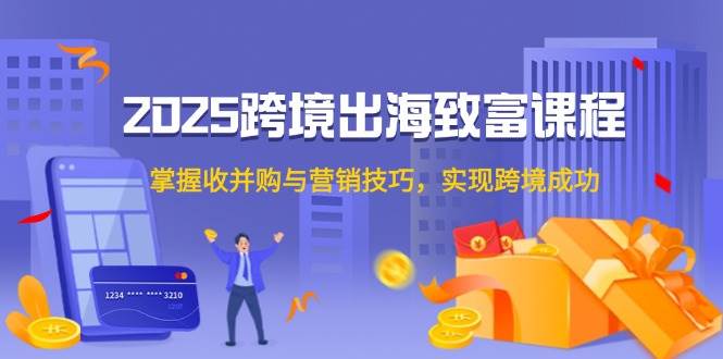 2025跨境出海致富课程，掌握收并购与营销技巧，实现跨境成功 - 福缘网项目