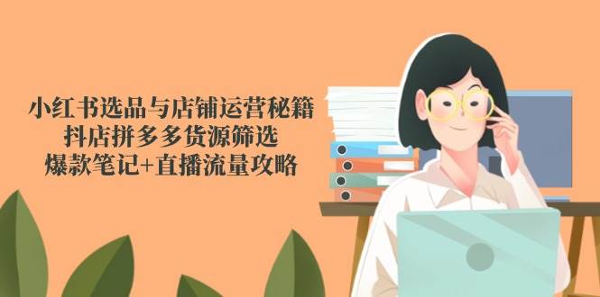 小红书选品与店铺运营秘籍，抖店拼多多货源筛选，爆款笔记+直播流量攻略 - 福缘网项目