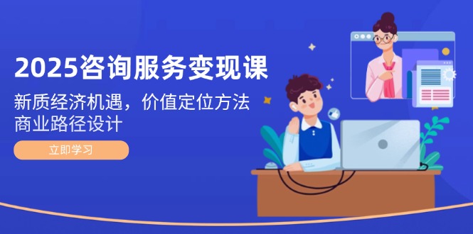 2025咨询服务变现课：新质经济机遇，价值定位方法，商业路径设计 - 中创网项目