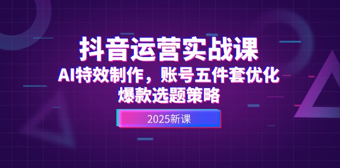 抖音运营实战课，AI特效制作，账号五件套优化，爆款选题策略 - 中创网项目