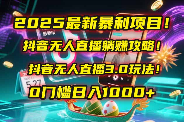 2025最新暴利项目！抖音无人直播躺赚攻略！抖音无人直播3.0玩法！0门槛... - 中创网项目