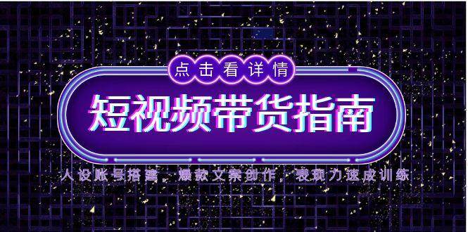 2025短视频带货指南，人设账号搭建，爆款文案创作，表现力速成训练 - 福缘网项目