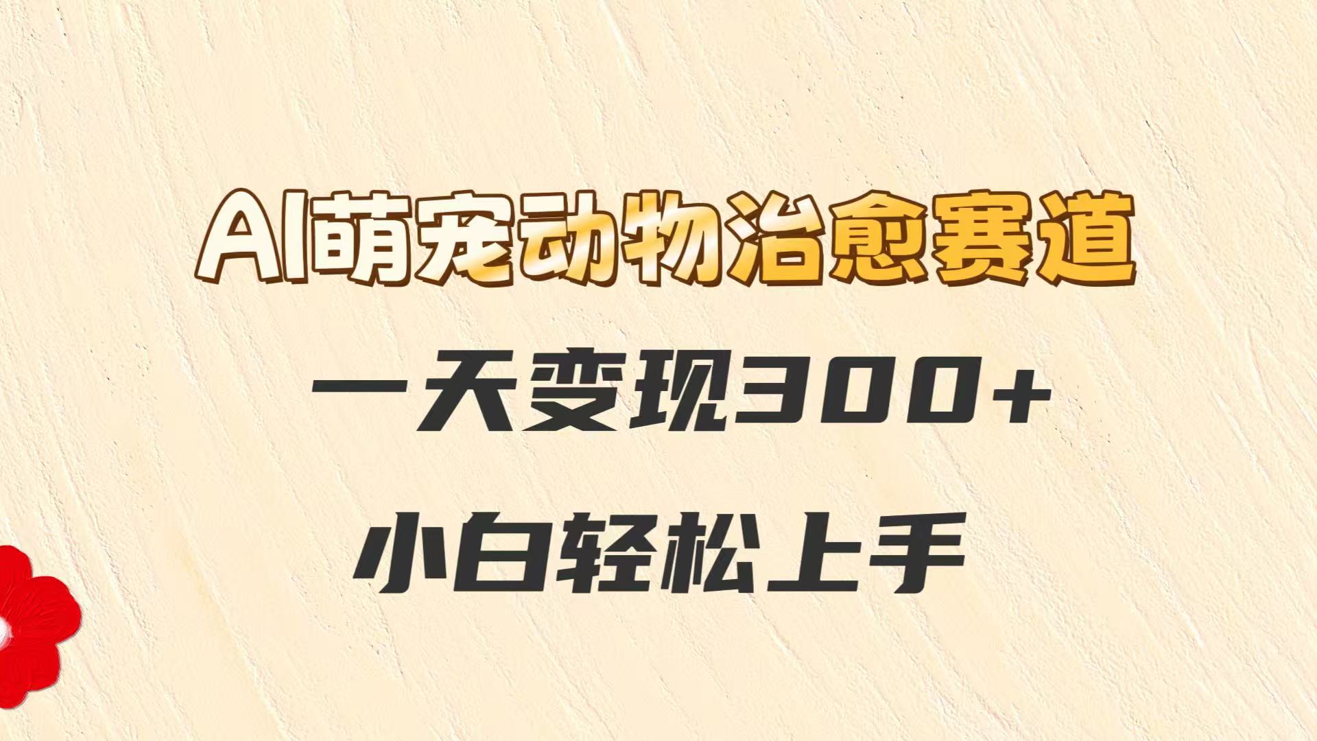 AI萌宠动物治愈赛道，一天变现300+，小白轻松上手 - 福缘网项目