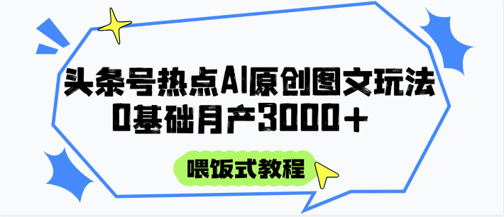 头条号热点AI图文攻略，喂饭式教程+0基础月产3000+ - 福缘网项目