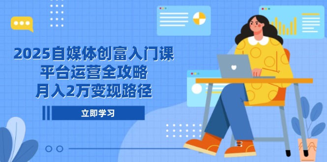 2025自媒体创富入门课，平台运营全攻略，月入2万变现路径 - 中创网项目