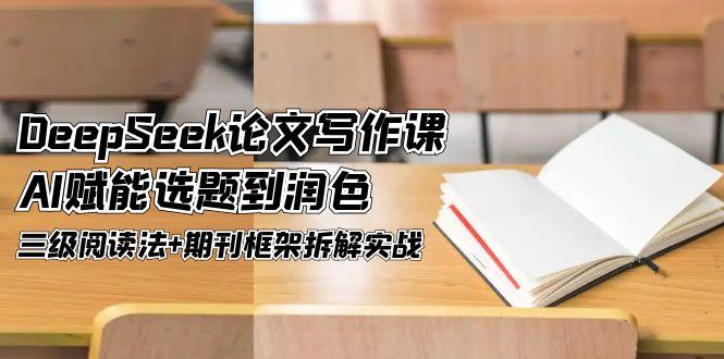 DeepSeek论文写作课，AI赋能选题到润色，三级阅读法+期刊框架拆解实战 - 中创网项目