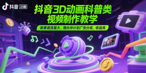 抖音3D动画科普类视频制作教学，新赛道流量大，撸伙伴计划广告分成，收益高 - 冒泡网项目