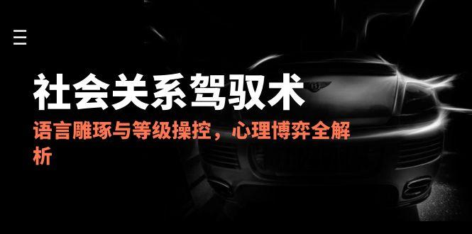 2025社会关系驾驭术，语言雕琢与等级操控，心理博弈全解析 - 中创网项目