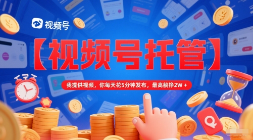 【视频号托管 】我提供视频，你每天花5分钟发布，最高躺挣2W+ - 冒泡网项目