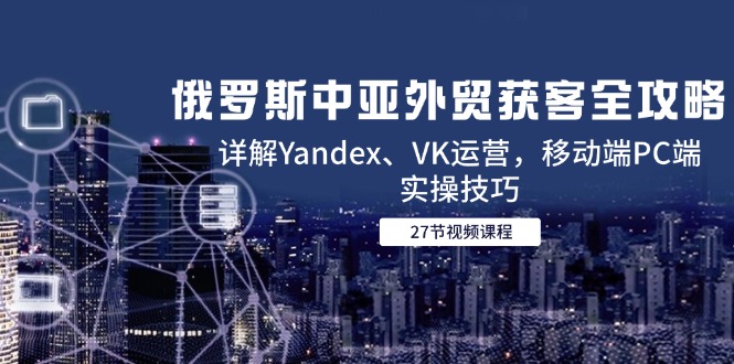 俄罗斯中亚外贸获客全攻略，详解Yandex、VK运营，移动端PC端实操技巧 - 中创网项目