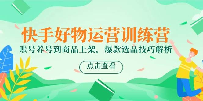 快手好物运营训练营，账号养号到商品上架，爆款选品技巧解析 - 福缘网项目