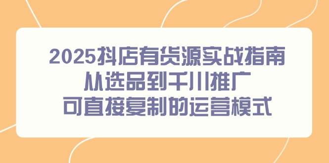 2025抖店有货源实战指南，从选品到千川推广，可直接复制的运营模式 - 福缘网项目
