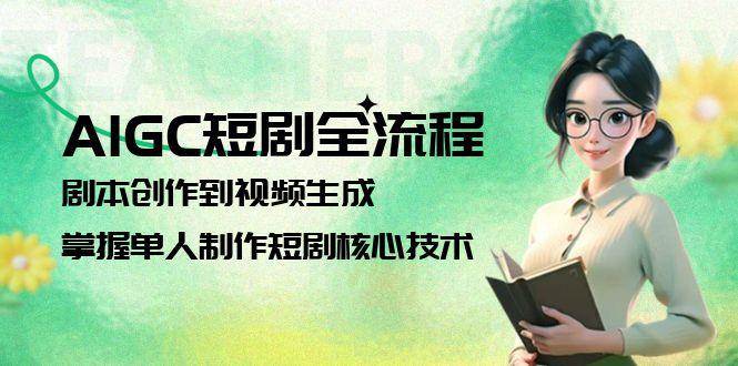 AIGC短剧全流程：剧本创作到视频生成，掌握单人制作短剧核心技术 - 福缘网项目