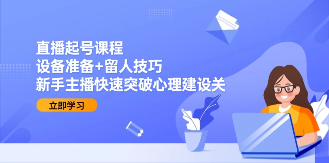 直播起号课程：设备准备+留人技巧，新手主播快速突破心理建设关 - 中创网项目