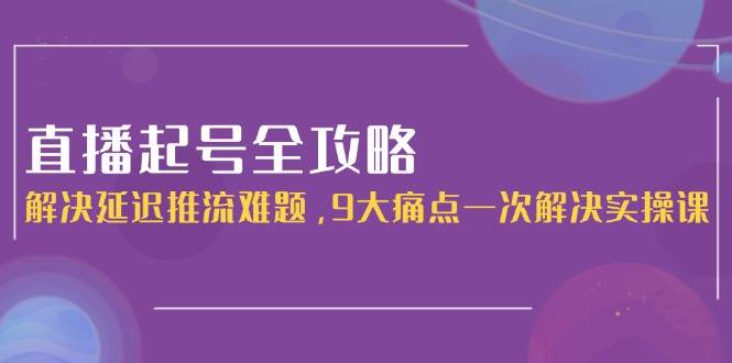 直播起号全攻略：解决延迟推流难题，9大痛点一次解决实操课 - 福缘网项目
