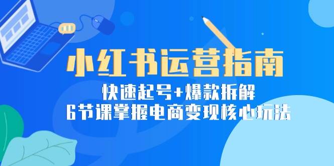 小红书运营指南：快速起号+爆款拆解，6节课掌握电商变现核心玩法 - 福缘网项目
