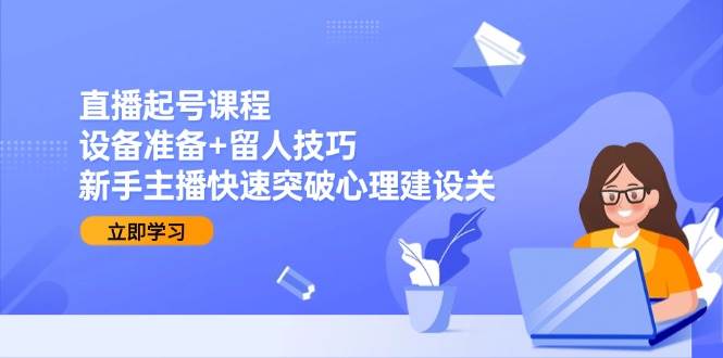 直播起号课程：设备准备+留人技巧，新手主播快速突破心理建设关 - 福缘网项目