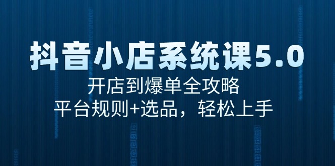 抖音小店系统课5.0，开店到爆单全攻略，平台规则+选品，轻松上手 - 福缘网项目