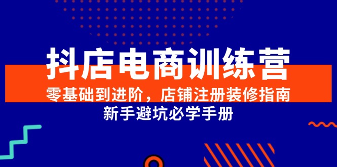 抖店电商训练营，零基础到进阶，店铺注册装修指南，新手避坑必学手册 - 福缘网项目