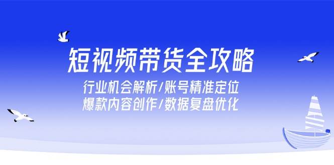 短视频带货全攻略，行业机会解析/账号精准定位/爆款内容创作/数据复盘优化 - 福缘网项目