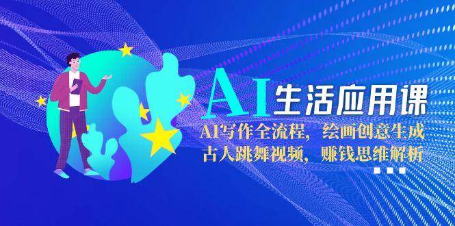 AI生活应用课：AI写作全流程，绘画创意生成，古人跳舞视频，赚钱思维解析 - 福缘网项目